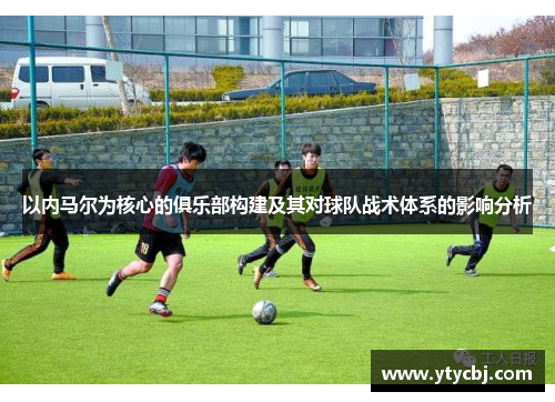 以内马尔为核心的俱乐部构建及其对球队战术体系的影响分析