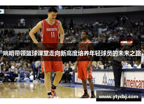 姚明带领篮球课堂走向新高度培养年轻球员的未来之路