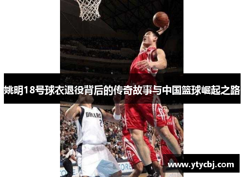 姚明18号球衣退役背后的传奇故事与中国篮球崛起之路