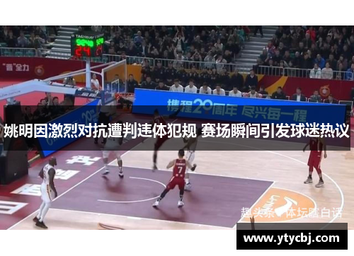 姚明因激烈对抗遭判违体犯规 赛场瞬间引发球迷热议