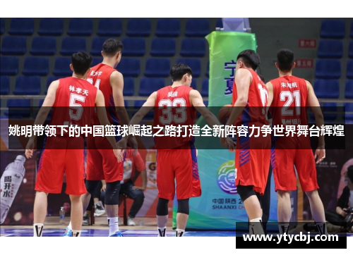 姚明带领下的中国篮球崛起之路打造全新阵容力争世界舞台辉煌