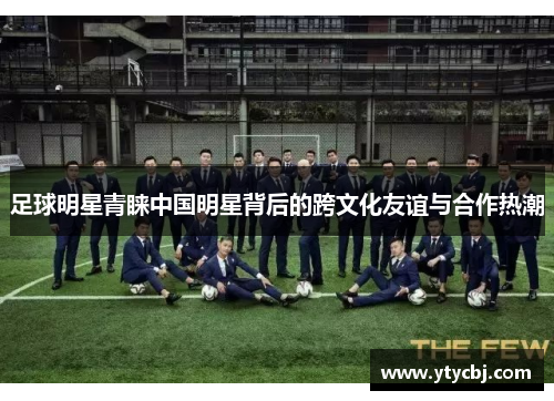 足球明星青睐中国明星背后的跨文化友谊与合作热潮