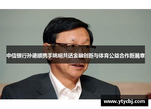 中信银行孙德顺携手姚明共话金融创新与体育公益合作新篇章