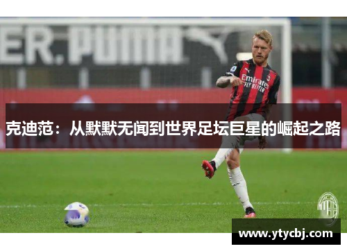 克迪范：从默默无闻到世界足坛巨星的崛起之路