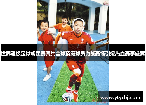 世界超级足球明星赛聚集全球顶级球员激战赛场引爆热血赛事盛宴