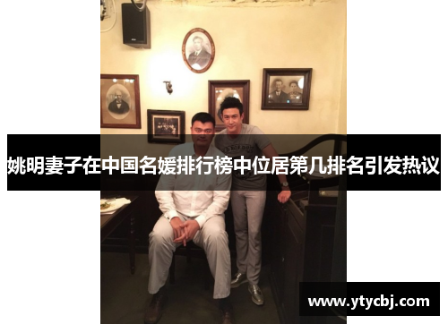 姚明妻子在中国名媛排行榜中位居第几排名引发热议