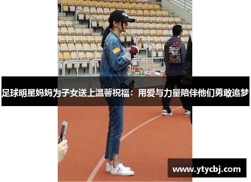 足球明星妈妈为子女送上温馨祝福：用爱与力量陪伴他们勇敢追梦