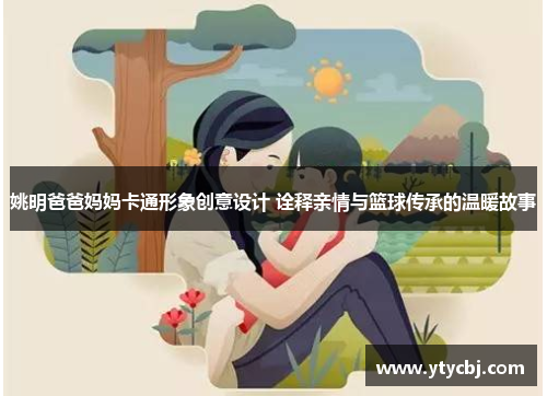 姚明爸爸妈妈卡通形象创意设计 诠释亲情与篮球传承的温暖故事