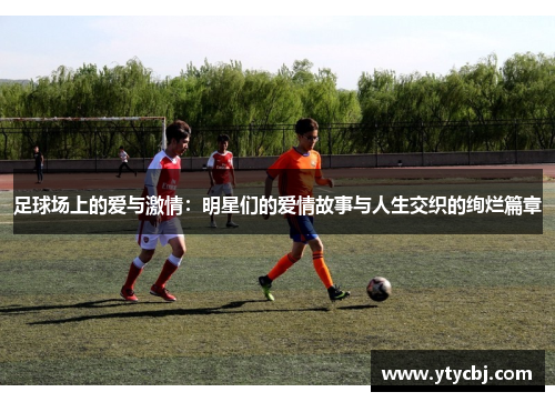 足球场上的爱与激情：明星们的爱情故事与人生交织的绚烂篇章