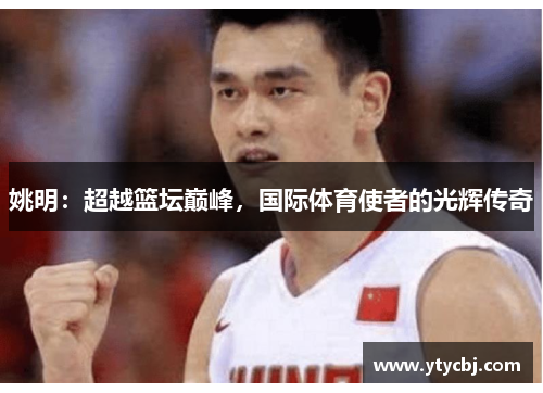 姚明：超越篮坛巅峰，国际体育使者的光辉传奇
