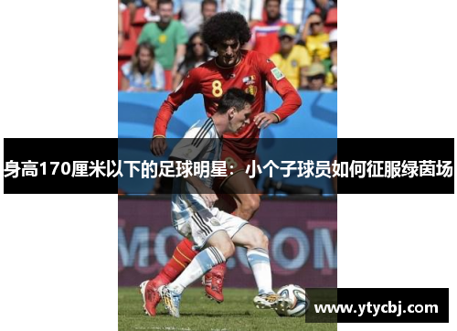 身高170厘米以下的足球明星：小个子球员如何征服绿茵场