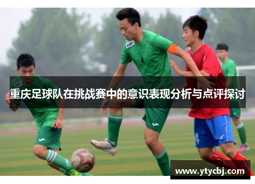 重庆足球队在挑战赛中的意识表现分析与点评探讨