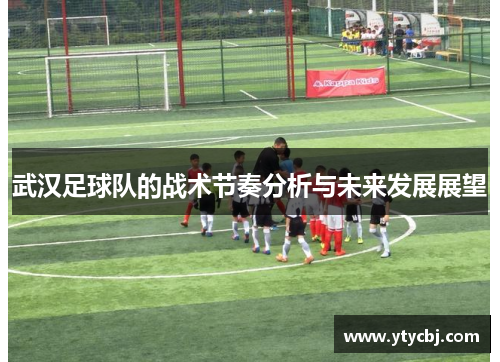 武汉足球队的战术节奏分析与未来发展展望