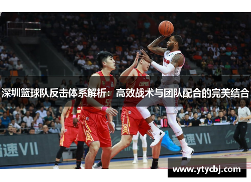 深圳篮球队反击体系解析：高效战术与团队配合的完美结合