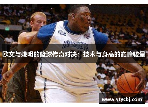 欧文与姚明的篮球传奇对决：技术与身高的巅峰较量