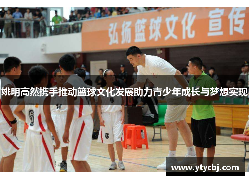 姚明高然携手推动篮球文化发展助力青少年成长与梦想实现