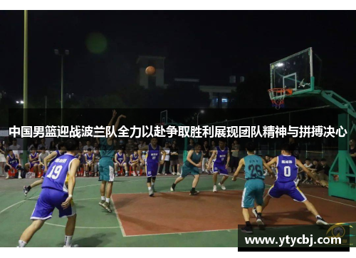 中国男篮迎战波兰队全力以赴争取胜利展现团队精神与拼搏决心