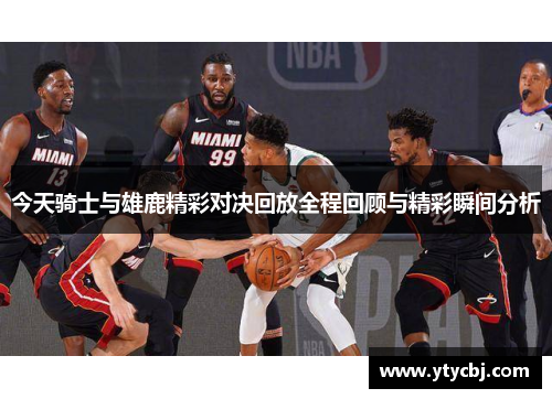 今天骑士与雄鹿精彩对决回放全程回顾与精彩瞬间分析