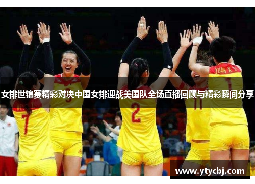 女排世锦赛精彩对决中国女排迎战美国队全场直播回顾与精彩瞬间分享