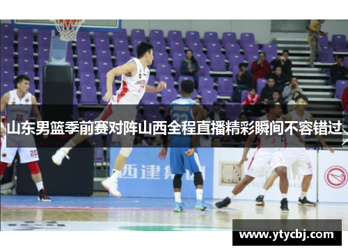 山东男篮季前赛对阵山西全程直播精彩瞬间不容错过